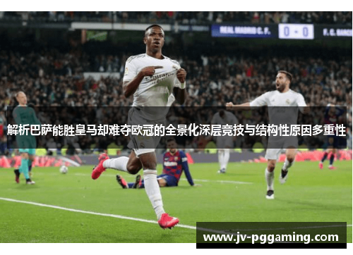 解析巴萨能胜皇马却难夺欧冠的全景化深层竞技与结构性原因多重性
