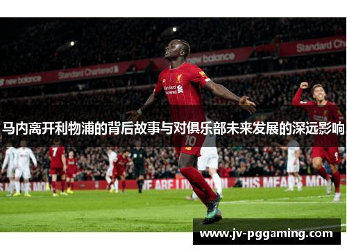 马内离开利物浦的背后故事与对俱乐部未来发展的深远影响