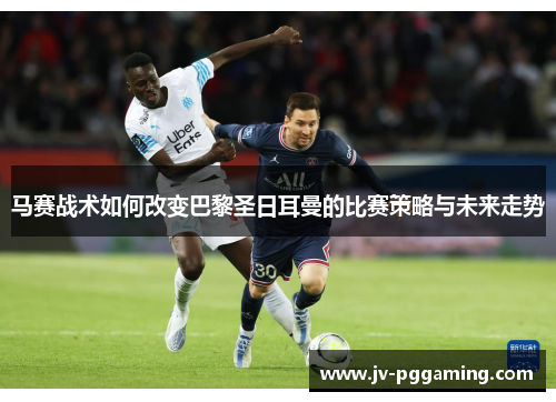 马赛战术如何改变巴黎圣日耳曼的比赛策略与未来走势