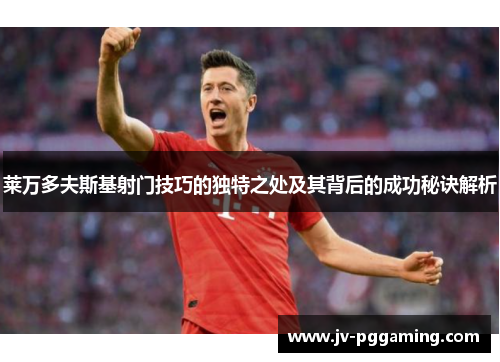 莱万多夫斯基射门技巧的独特之处及其背后的成功秘诀解析