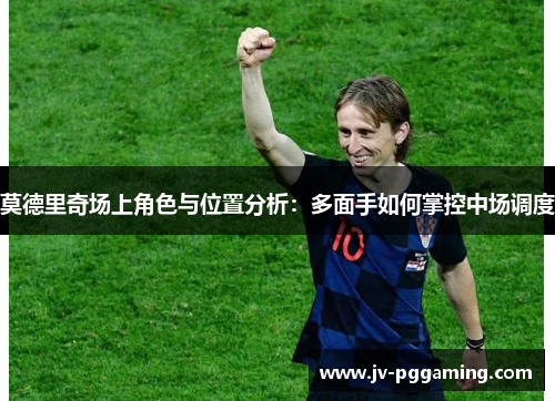 莫德里奇场上角色与位置分析：多面手如何掌控中场调度
