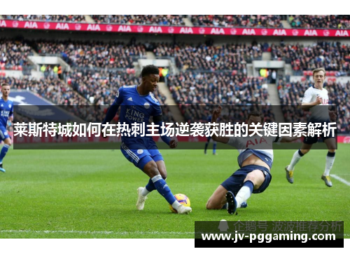 莱斯特城如何在热刺主场逆袭获胜的关键因素解析