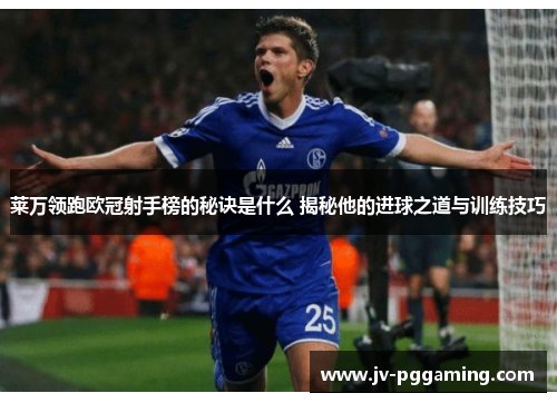 莱万领跑欧冠射手榜的秘诀是什么 揭秘他的进球之道与训练技巧