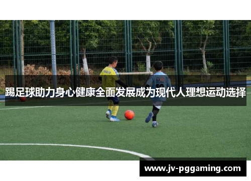 踢足球助力身心健康全面发展成为现代人理想运动选择