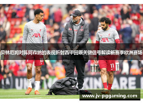 贝林厄姆对阵阿森纳的表现折射西甲回暖关键信号解读新赛季欧洲赛场 贝林厄姆对阵阿森纳的表现折射西甲回暖关键信号解读新赛季欧洲赛场