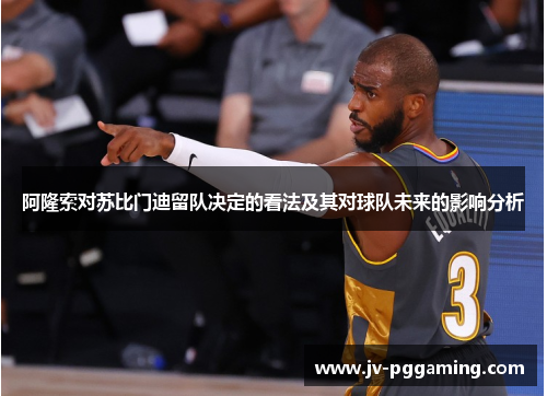 阿隆索对苏比门迪留队决定的看法及其对球队未来的影响分析 阿隆索对苏比门迪留队决定的看法及其对球队未来的影响分析