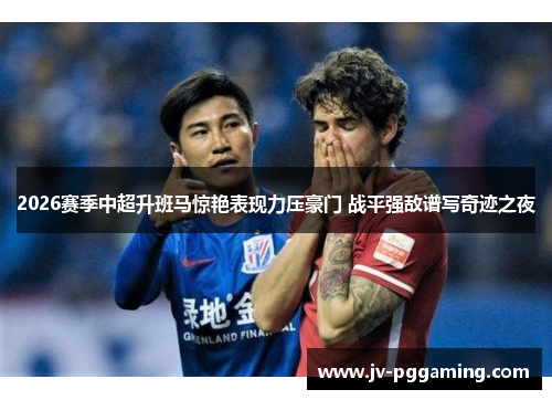 2026赛季中超升班马惊艳表现力压豪门 战平强敌谱写奇迹之夜