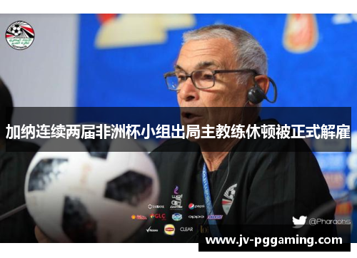 加纳连续两届非洲杯小组出局主教练休顿被正式解雇