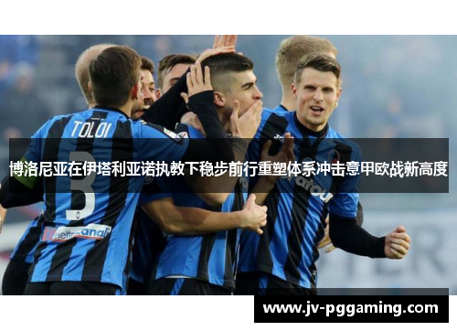 博洛尼亚在伊塔利亚诺执教下稳步前行重塑体系冲击意甲欧战新高度 博洛尼亚在伊塔利亚诺执教下稳步前行重塑体系冲击意甲欧战新高度