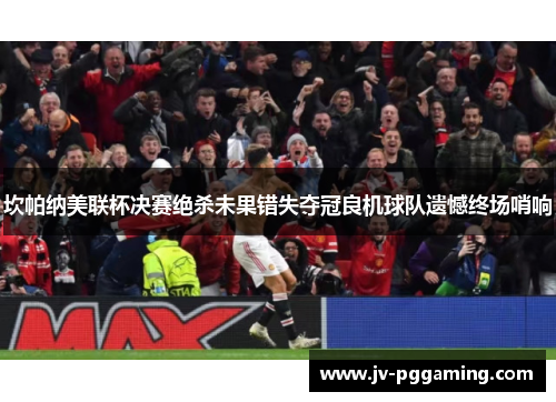 坎帕纳美联杯决赛绝杀未果错失夺冠良机球队遗憾终场哨响 坎帕纳美联杯决赛绝杀未果错失夺冠良机球队遗憾终场哨响