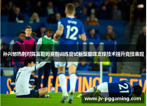 孙兴慜热刺对阵富勒姆赛前训练尝试新型脚踝支撑技术提升竞技表现 孙兴慜热刺对阵富勒姆赛前训练尝试新型脚踝支撑技术提升竞技表现