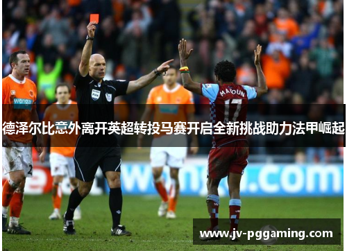 德泽尔比意外离开英超转投马赛开启全新挑战助力法甲崛起