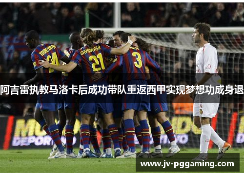 阿吉雷执教马洛卡后成功带队重返西甲实现梦想功成身退