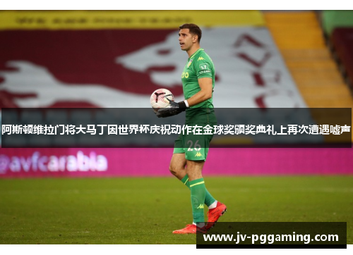 阿斯顿维拉门将大马丁因世界杯庆祝动作在金球奖颁奖典礼上再次遭遇嘘声