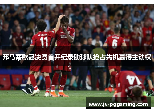 邦马蒂欧冠决赛首开纪录助球队抢占先机赢得主动权