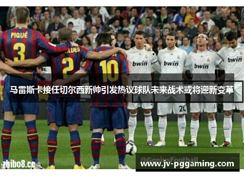 马雷斯卡接任切尔西新帅引发热议球队未来战术或将迎新变革