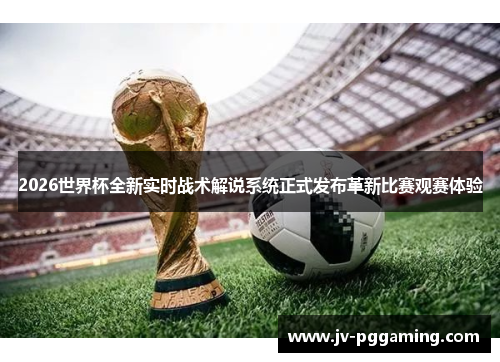 2026世界杯全新实时战术解说系统正式发布革新比赛观赛体验